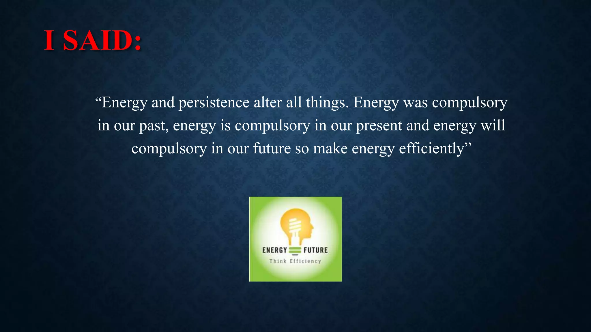 I SAID:
“Energy and persistence alter all things. Energy was compulsory
in our past, energy is compulsory in our present and energy will
compulsory in our future so make energy efficiently”
 