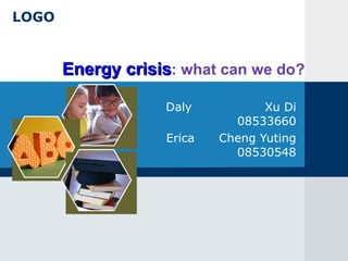 LOGO


       Energy crisis: what can we do?

                   Daly           Xu Di
                             08533660
                   Erica   Cheng Yuting
                             08530548
 