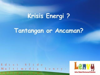 Krisis Energi ? Tantangan or Ancaman? Edisi Slide Multimedia Lenvy-online.com 