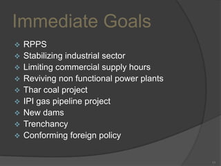 Immediate Goals











RPPS
Stabilizing industrial sector
Limiting commercial supply hours
Reviving non functional power plants
Thar coal project
IPI gas pipeline project
New dams
Trenchancy
Conforming foreign policy

11

 