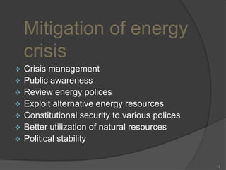 Mitigation of energy
crisis









Crisis management
Public awareness
Review energy polices
Exploit alternative energy resources
Constitutional security to various polices
Better utilization of natural resources
Political stability

12

 