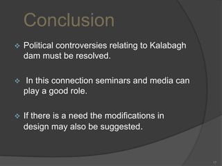 Conclusion


Political controversies relating to Kalabagh
dam must be resolved.



In this connection seminars and media can
play a good role.



If there is a need the modifications in
design may also be suggested.

17

 