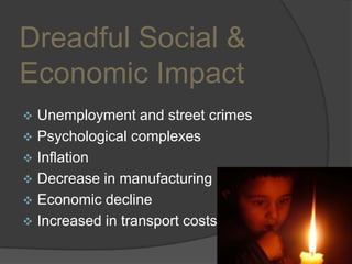 Dreadful Social &
Economic Impact


Unemployment and street crimes
 Psychological complexes
 Inflation
 Decrease in manufacturing
 Economic decline
 Increased in transport costs
9

 