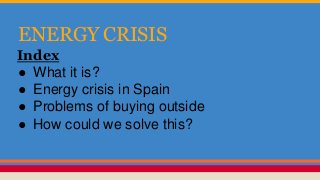ENERGY CRISIS
Index
● What it is?
● Energy crisis in Spain
● Problems of buying outside
● How could we solve this?
 