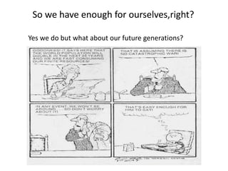 So we have enough for ourselves,right?
Yes we do but what about our future generations?
 