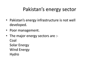 Pakistan’s energy sector
• Pakistan’s energy infrastructure is not well
developed.
• Poor management.
• The major energy sectors are :-
Coal
Solar Energy
Wind Energy
Hydro
 
