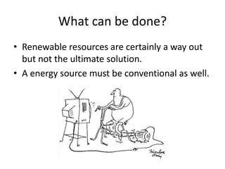 What can be done?
• Renewable resources are certainly a way out
but not the ultimate solution.
• A energy source must be conventional as well.
 
