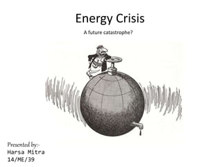 Energy Crisis
Presented by:-
Harsa Mitra
14/ME/39
A future catastrophe?
 