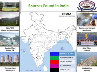 Wind Mill
Madurai-Kanyakumari
Nuclear Plant
Kaiga, KA
Solar Plant
Gujarat
Geothermal Hotspot
Manikaran
Thermal Plant
Raichur, KA
Hirakud Dam
Odisha
THERMAL PLANTS
NUCLEAR PLANTS
HYDRO PLANTS
SOLAR PLANTS
WIND PLANTS
 