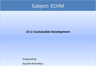 Subject: ECHM
Ch-2: Sustainable Development
Prepared by:
Kaushal N Kareliya
 