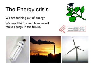 The Energy crisis
We are running out of energy.
We need think about how we will
make energy in the future.
 