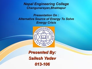Nepal Engineering College
Changunarayan,Bhaktapur
Presentation On :
Alternative Source of Energy To Solve
Energy Crisis
Presented By:Presented By:
Sailesh YadavSailesh Yadav
013-106013-106
 