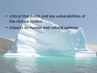 • critical thresholds and key vulnerabilities of
the climate system
• impacts on human and natural systems
 
