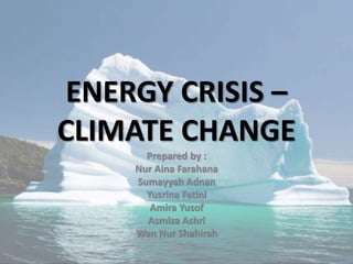 ENERGY CRISIS –
CLIMATE CHANGE
Prepared by :
Nur Aina Farahana
Sumayyah Adnan
Yusrina Fatini
Amira Yusof
Asmiza Ashri
Wan Nur Shahirah
 