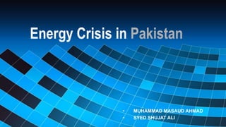 Energy Crisis in Pakistan
• MUHAMMAD MASAUD AHMAD
• SYED SHUJAT ALI
 