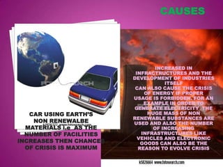 INCREASED IN
                          INFRACTRUCTURES AND THE
                         DEVELOPMENT OF INDUSTRIES
                                    ITSELF
                          CAN ALSO CAUSE THE CRISIS
                             OF ENERGY IF PROPER
                         USAGE IS FORBIDDEN. FOR AN
                             EXAMPLE IN ORDER TO
                         GENERATE ELECTRICITY THE
   CAR USING EARTH’S          HUGE MASS OF NON
                         RENEWABLE SUBSTANCES ARE
    NON RENEWALBE        USED AND ALSO THE NUMBER
  MATERIALS i.e AS THE          OF INCREASING
  NUMBER OF FACILITIES      INFRASTRUCTURES LIKE
                           VEHICLES AND ELECTRONIC
INCREASES THEN CHANCES      GOODS CAN ALSO BE THE
  OF CRISIS IS MAXIMUM     REASON TO EVOLVE CRISIS
 
