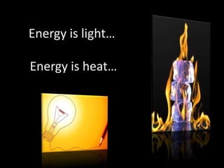 Energy is light…
Energy is heat…
 