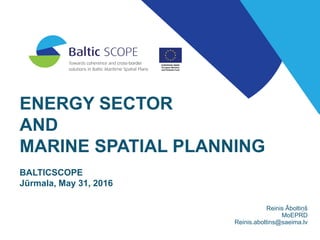 ENERGY SECTOR
AND
MARINE SPATIAL PLANNING
BALTICSCOPE
Jūrmala, May 31, 2016
Reinis Āboltiņš
MoEPRD
Reinis.aboltins@saeima....