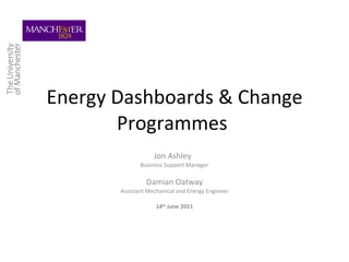 Energy Dashboards & Change Programmes  Jon Ashley  Business Support Manager Damian Oatway Assistant Mechanical and Energy Engineer 14 th  June 2011 