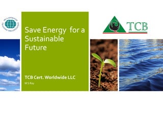 Save Energy for a
Sustainable
Future
TCB Cert.Worldwide LLC
M S Ray
 