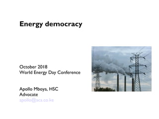 Energy democracy
October 2018
World Energy Day Conference
Apollo Mboya, HSC
Advocate
apollo@aca.co.ke
 