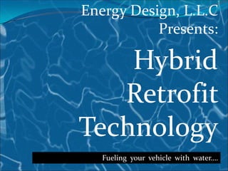 6/17/2010 Energy Design, L.L.C Presents: Hybrid Retrofit Technology Fueling  your  vehicle  with  water…. 