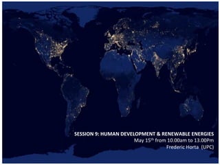SESSION	
  9:	
  HUMAN	
  DEVELOPMENT	
  &	
  RENEWABLE	
  ENERGIES	
  	
  
May	
  15th	
  from	
  10.00am	
  to	
  13.00Pm
Frederic	
  Horta	
  	
  (UPC)	
  
	
  
 