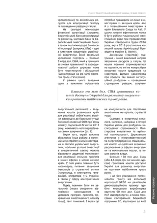 СТРАТЕГІЇ ЕНЕРГЕТИЧНОЇ ДИПЛОМАТІЇ УКРАЇНИ | РЕЗЮМЕ ПРОЕКТУ
3
кредиторами) та донорських ре-
сурсів для модернізації сектору
та проведення реформ у галузі.
На сьогодні міжнародні
фінансові організації (зокрема,
Європейський банк реконструкції
та розвитку, Світовий банк та Єв-
ропейський інвестиційний банк),
а також інші міжнародні банківсь-
кі інституції (зокрема, KfW) – одні
з ключових кредиторів українсь-
кої енергетики. Їхній загальний
кредитний портфель – близько
3 млрд дол. США, який у принципі
за умови правильної та скоорди-
нованої роботи держави може
бути переглянутий і збільшений
(щонайменше на 30–50% протя-
гом трьох-п’яти років).
У рамках цього завдання
один з важливих пріоритетів
потрібно працювати не лише з ін-
весторами із західних країн, але
й з потенційними інвесторами з
країн Близького Сходу та Азії. У
цьому питанні ефективною могла
б бути робота Національної інве-
стиційної ради при Президентові
України, створеної в грудні 2014
року, яку в 2016 році очолив ко-
лишній голова Адміністрації Пре-
зидента України Б. Ложкін.
Донорська (грантова) під-
тримка – інший важливий напрям
залучення ресурсів у галузь. Ці
кошти повинні спрямовуватися
на проекти, на які не можуть бути
витрачені кошти кредиторів та
інвесторів. Ідеться насамперед
про проекти так званої інститу-
ційної розбудови – проведення
структурних реформ, залучен-
Резюмепроекту
енергетичної дипломатії – залу-
чення коштів розвинутих країн
для реалізації зобов’язань Украї-
ни відповідно до Паризької угоди
Рамкової конвенції ООН про зміну
клімату, підписаної 22 квітня 2016
року, можливість чого передбаче-
на самим документом (ст. 9).
Окрім того, украй важлива
абсолютно інша робота з потен-
ційними стратегічними інвестора-
ми в об’єкти української енерге-
тики, оскільки успішні інвестиції
в енергетичний сектор можуть
відкривати додаткові можливості
для реалізації спільних проектів
в інших сферах з цілою низкою
країн. У полі уваги повинні бути
насамперед питання залучення
інвесторів у стратегічні активи
(наприклад, в електричну гене-
рацію), оператора ГТС України,
а також у сферу альтернативної
енергетики.
Підхід повинен бути як за-
гальний (через створення від-
повідних законодавчих та
урядових програм, проектів, по-
кращення інвестиційного клімату
тощо), так і точковий. І якраз тут
ня консультантів для підготовки
аналітичних матеріалів, стратегій
тощо.
Сьогодні в енергетиці скла-
лися, напевно, найкращі в історії
України умови для розбудови ін-
ституційної спроможності Міні-
стерства енергетики та вугіль-
ної промисловості, Державного
агентства з енергоефективності
та енергозбереження, Національ-
ної комісії, що здійснює державне
регулювання у сферах енергети-
ки та комунальних послуг, та ін-
ших органів влади.
Близько 170 млн дол. США
(або 4,6 млрд грн за чинним кур-
сом) грантових коштів доступні
Україні для розвитку енергети-
ки протягом найближчих трьох
років.
І це без урахування потен-
ційного гранту від японської
корпорації NEDO на реалізацію
демонстраційного проекту тур-
біни японського виробництва
вартістю 60 млн дол. США для
ПАТ «Центренерго», а також Про-
грами секторальної бюджетної
підтримки ЄС, відповідно до якої
Близько 170 млн дол. США грантових ко-
штів доступні Україні для розвитку енергети-
ки протягом найближчих трьох років.
 