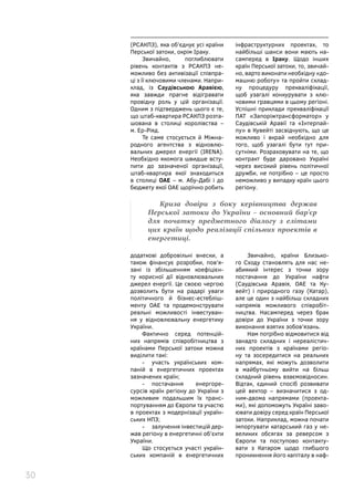 30
(РСАКПЗ), яка об’єднує усі країни
Перської затоки, окрім Іраку.
Звичайно, поглиблювати
рівень контактів з РСАКПЗ не-
можливо без активізації співпра-
ці з її ключовими членами. Напри-
клад, із Саудівською Аравією,
яка завжди прагне відігравати
провідну роль у цій організації.
Одним з підтверджень цього є те,
що штаб-квартира РСАКПЗ розта-
шована в столиці королівства –
м. Ер-Ріяд.
Те саме стосується й Міжна-
родного агентства з відновлю-
вальних джерел енергії (IRENA).
Необхідно якомога швидше всту-
пити до зазначеної організації,
штаб-квартира якої знаходиться
в столиці ОАЕ – м. Абу-Дабі і до
бюджету якої ОАЕ щорічно робить
інфраструктурних проектах, то
найбільші шанси вони мають на-
самперед в Іраку. Щодо інших
країн Перської затоки, то, звичай-
но, варто виконати необхідну «до-
машню роботу» та пройти склад-
ну процедуру прекваліфікації,
щоб узагалі конкурувати з клю-
човими гравцями в цьому регіоні.
Успішні приклади прекваліфікації
ПАТ «Запоріжтрансформатор» у
Саудівській Аравії та «Інтерпай-
пу» в Кувейті засвідчують, що це
можливо і вкрай необхідно для
того, щоб узагалі бути тут при-
сутніми. Розраховувати на те, що
контракт буде даровано Україні
через високий рівень політичної
дружби, не потрібно – це просто
неможливо у випадку країн цього
регіону.
Криза довіри з боку керівництва держав
Перської затоки до України – основний бар’єр
для початку предметного діалогу з елітами
цих країн щодо реалізації спільних проектів в
енергетиці.
додаткові добровільні внески, а
також фінансує розробки, пов’я-
зані із збільшенням коефіцієн-
ту корисної дії відновлювальних
джерел енергії. Це своєю чергою
дозволить бути на радарі уваги
політичного й бізнес-естебліш-
менту ОАЕ та продемонструвати
реальні можливості інвестуван-
ня у відновлювальну енергетику
України.
Фактично серед потенцій-
них напрямів співробітництва з
країнами Перської затоки можна
виділити такі:
-	 участь українських ком-
паній в енергетичних проектах
зазначених країн;
-	 постачання енергоре-
сурсів країн регіону до України з
можливим подальшим їх транс-
портуванням до Європи та участю
в проектах з модернізації україн-
ських НПЗ;
-	 залучення інвестицій дер-
жав регіону в енергетичні об’єкти
України.
Що стосується участі україн-
ських компаній в енергетичних
Звичайно, країни Близько-
го Сходу становлять для нас не­
абиякий інтерес з точки зору
постачання до України нафти
(Саудівська Аравія, ОАЕ та Ку-
вейт) і природного газу (Катар),
але це один з найбільш складних
напрямів можливого співробіт-
ництва. Насамперед через брак
довіри до України з точки зору
виконання взятих зобов’язань.
Нам потрібно відмовитися від
занадто складних і нереалістич-
них проектів з країнами регіо-
ну та зосередитися на реальних
напрямах, які можуть дозволити
в майбутньому вийти на більш
складний рівень взаємовідносин.
Відтак, єдиний спосіб розвивати
цей вектор – визначитися з од-
ним-двома напрямами (проекта-
ми), які допоможуть Україні заво-
ювати довіру серед країн Перської
затоки. Наприклад, можна почати
імпортувати катарський газ у не-
великих обсягах за реверсом з
Європи та поступово контакту-
вати з Катаром щодо глибшого
проникнення його капіталу в наф-
 