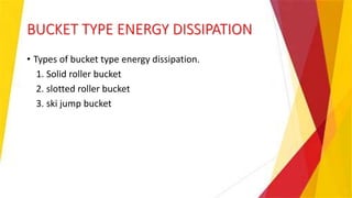 BUCKET TYPE ENERGY DISSIPATION
• Types of bucket type energy dissipation.
1. Solid roller bucket
2. slotted roller bucket
3. ski jump bucket
 