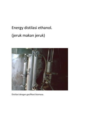 Energy distilasi ethanol. 
(jeruk makan jeruk) 
 




                                         
Distilasi dengan gasifikasi biomasa. 

 
 