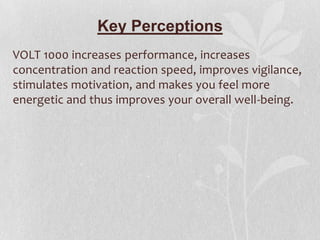 Key Perceptions
VOLT 1000 increases performance, increases
concentration and reaction speed, improves vigilance,
stimulates motivation, and makes you feel more
energetic and thus improves your overall well-being.

 