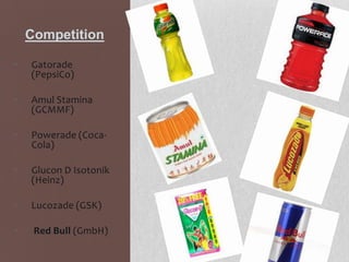 Competition
•

Gatorade
(PepsiCo)

•

Amul Stamina
(GCMMF)

•

Powerade (CocaCola)

•

Glucon D Isotonik
(Heinz)

•

Lucozade (GSK)

•

Red Bull (GmbH)

 