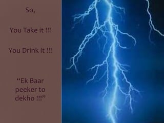 So,
You Take it !!!
You Drink it !!!

“Ek Baar
peeker to
dekho !!!”

 
