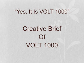 “Yes, It Is VOLT 1000”

Creative Brief
Of
VOLT 1000

 