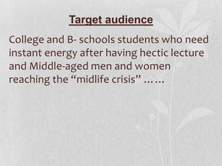 Target audience
College and B- schools students who need
instant energy after having hectic lecture
and Middle-aged men and women
reaching the “midlife crisis” ……

 