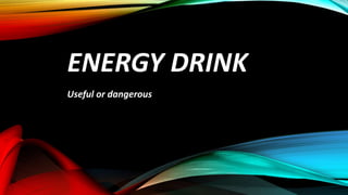 ENERGY DRINK
Useful or dangerous
 