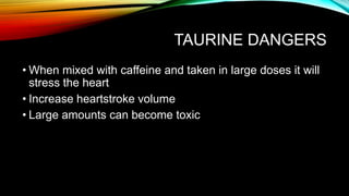 TAURINE DANGERS
• When mixed with caffeine and taken in large doses it will
stress the heart
• Increase heartstroke volume
• Large amounts can become toxic
 