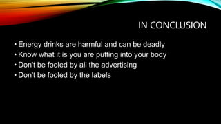 IN CONCLUSION
• Energy drinks are harmful and can be deadly
• Know what it is you are putting into your body
• Don't be fooled by all the advertising
• Don't be fooled by the labels
 