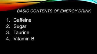BASIC CONTENTS OF ENERGY DRINK
1. Caffeine
2. Sugar
3. Taurine
4. Vitamin-B
 