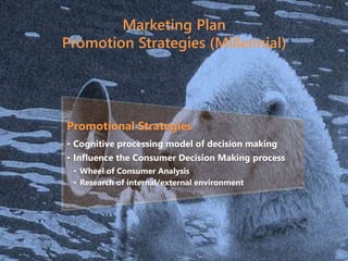 Marketing Plan
Promotion Strategies (Millennial)
Promotional Strategies
• Cognitive processing model of decision making
• Influence the Consumer Decision Making process
• Wheel of Consumer Analysis
• Research of internal/external environment
 