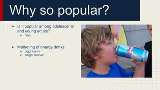 ➢ Is it popular among adolescents
and young adults?
➢ Yes
➢ Marketing of energy drinks
➢ aggressive
➢ target market
Why so popular?
 