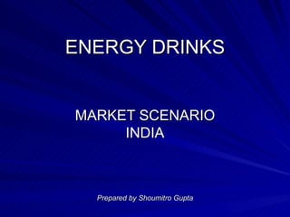 ENERGY DRINKS MARKET SCENARIO INDIA Prepared by Shoumitro Gupta 