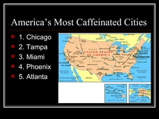 America’s Most Caffeinated Cities
   1. Chicago
   2. Tampa
   3. Miami
   4. Phoenix
   5. Atlanta
 