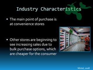 Industry CharacteristicsThe main point of purchase is at convenience storesOther stores are beginning to see increasing sales due to bulk purchase options, which are cheaper for the consumerMintel, 2008