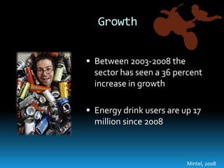 GrowthBetween 2003-2008 the sector has seen a 36 percent increase in growthEnergy drink users are up 17 million since 2008Mintel, 2008