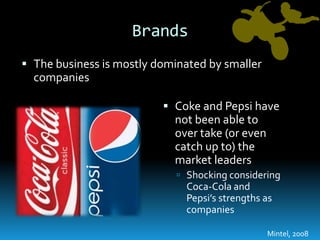 BrandsThe business is mostly dominated by smaller companiesCoke and Pepsi have not been able to over take (or even catch up to) the market leadersShocking considering Coca-Cola and Pepsi’s strengths as companiesMintel, 2008