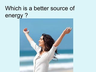 Which is a better source of energy ? 