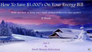How To Save $1,000’s On Your Energy Bill
Find out how to keep your hard earned dollars in your pocket
E-Book
Jaz-z
&
Swift Money Solutions
 