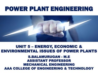 POWER PLANT ENGINEERING
S.BALAMURUGAN - M.E
ASSISTANT PROFESSOR
MECHANICAL ENGINEERING
AAA COLLEGE OF ENGINEERING & TECHNOLOGY
UNIT 5 – ENERGY, ECONOMIC &
ENVIRONMENTAL ISSUES OF POWER PLANTS
 